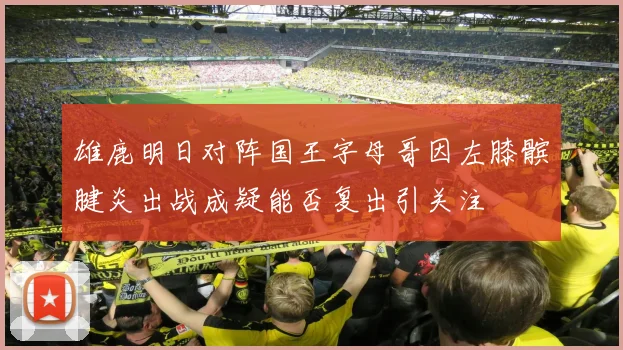 雄鹿明日对阵国王字母哥因左膝髌腱炎出战成疑能否复出引关注