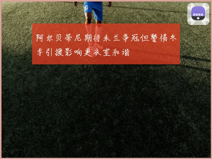 阿尔贝蒂尼期待米兰争冠但警惕冬季引援影响更衣室和谐