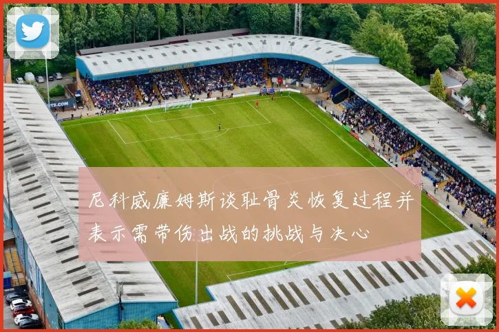 尼科威廉姆斯谈耻骨炎恢复过程并表示需带伤出战的挑战与决心