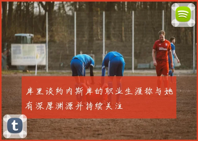 库里谈约内斯库的职业生涯称与她有深厚渊源并持续关注