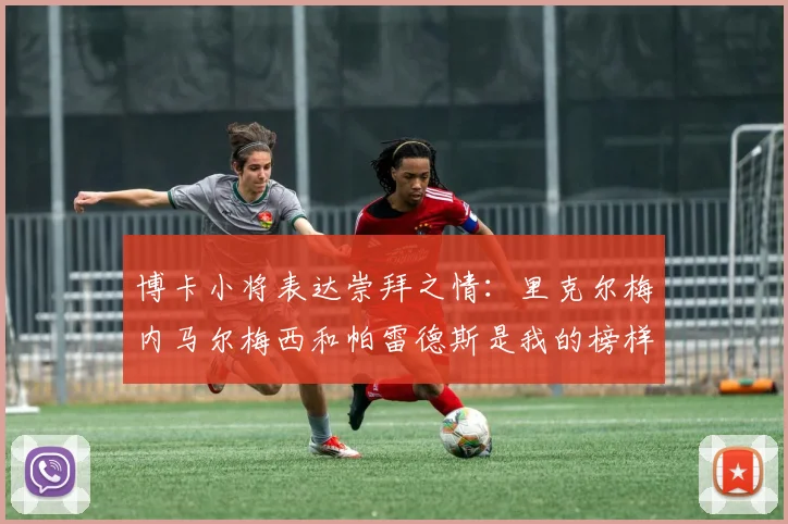 博卡小将表达崇拜之情：里克尔梅内马尔梅西和帕雷德斯是我的榜样