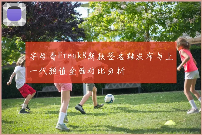字母哥Freak8新款签名鞋发布与上一代颜值全面对比分析