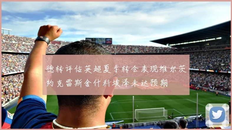 德转评估英超夏季转会表现维尔茨约克雷斯舍什科埃泽未达预期