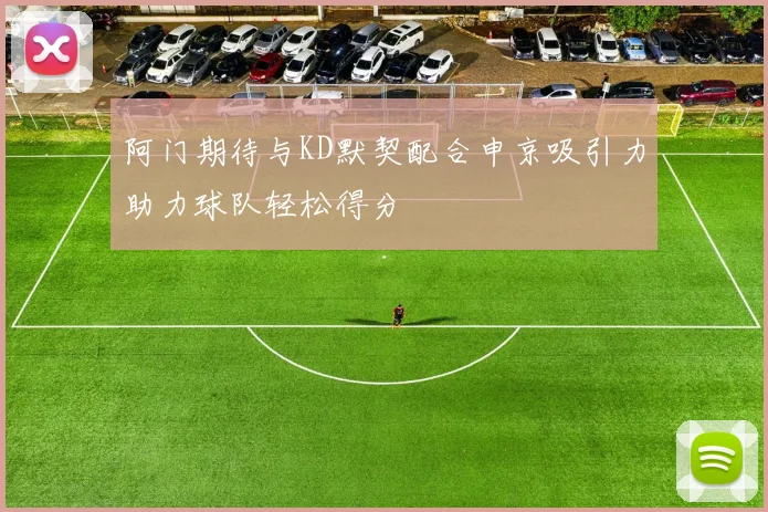 阿门期待与KD默契配合申京吸引力助力球队轻松得分