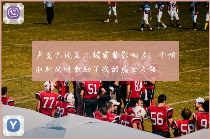 卢克巴谈莱比锡前辈影响力：于帕和科纳特激励了我的成长之路