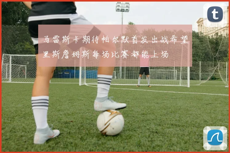 马雷斯卡期待帕尔默首发出战希望里斯詹姆斯每场比赛都能上场