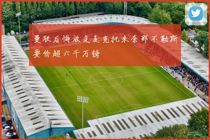 曼联后悔放走麦克托米奈那不勒斯要价超六千万镑