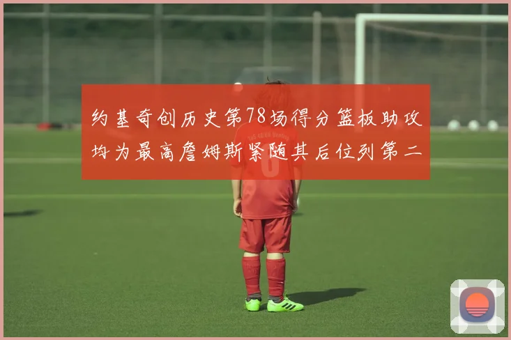 约基奇创历史第78场得分篮板助攻均为最高詹姆斯紧随其后位列第二