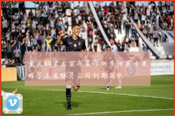 重庆铜梁龙宣布莱昂纳多何塞卡里略等五名球员合同到期离队