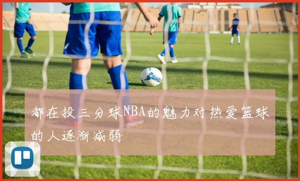 都在投三分球NBA的魅力对热爱篮球的人逐渐减弱