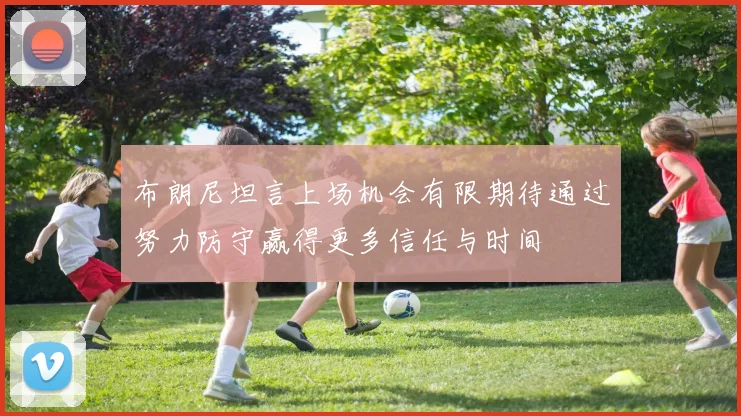 布朗尼坦言上场机会有限期待通过努力防守赢得更多信任与时间