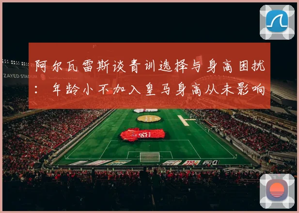 阿尔瓦雷斯谈青训选择与身高困扰：年龄小不加入皇马身高从未影响我