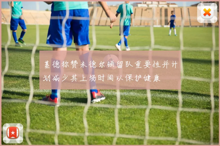 基德称赞米德尔顿留队重要性并计划减少其上场时间以保护健康