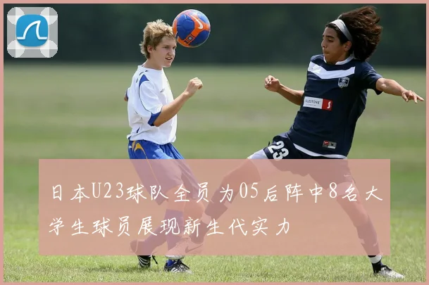 日本U23球队全员为05后阵中8名大学生球员展现新生代实力