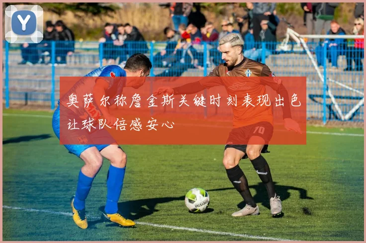 奥萨尔称詹金斯关键时刻表现出色让球队倍感安心
