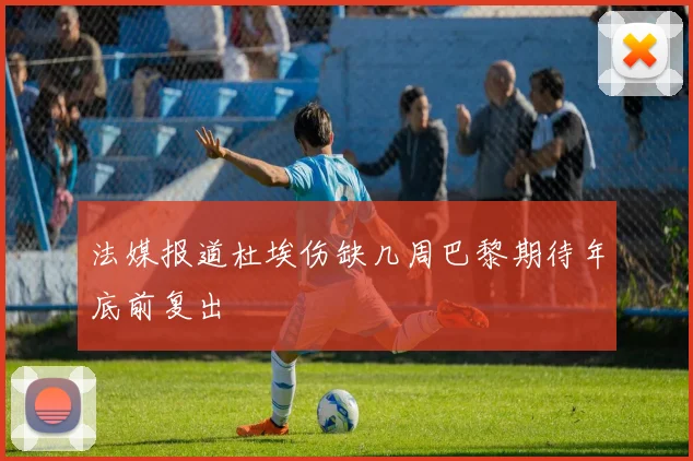 法媒报道杜埃伤缺几周巴黎期待年底前复出