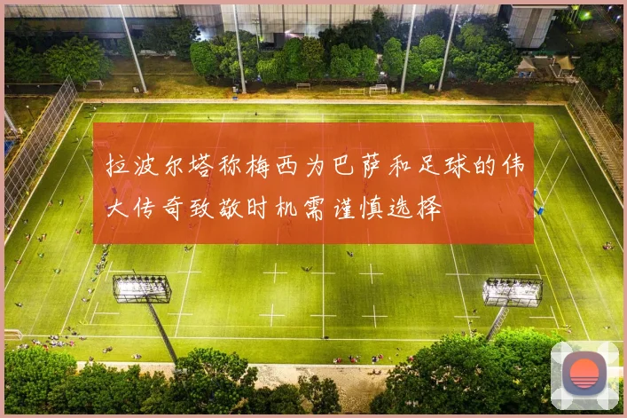 拉波尔塔称梅西为巴萨和足球的伟大传奇致敬时机需谨慎选择