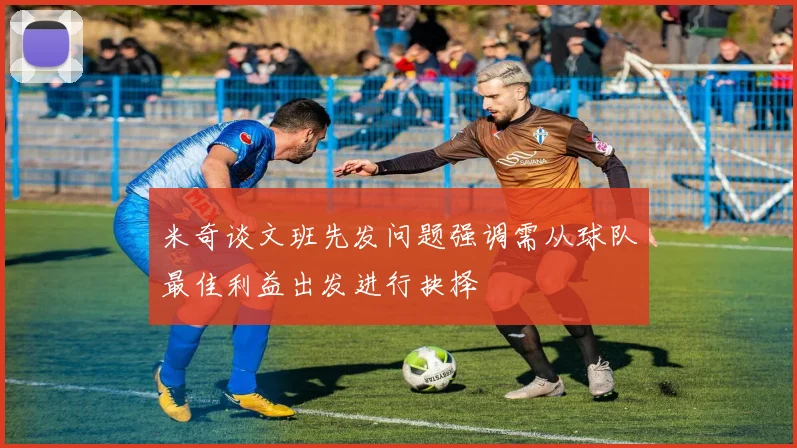 米奇谈文班先发问题强调需从球队最佳利益出发进行抉择