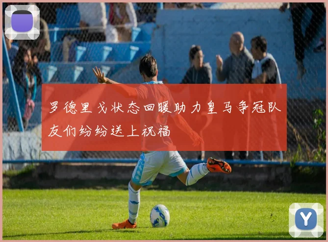 罗德里戈状态回暖助力皇马争冠队友们纷纷送上祝福