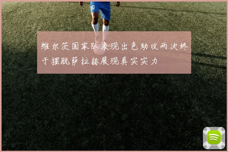 维尔茨国家队表现出色助攻两次终于摆脱萨拉赫展现真实实力