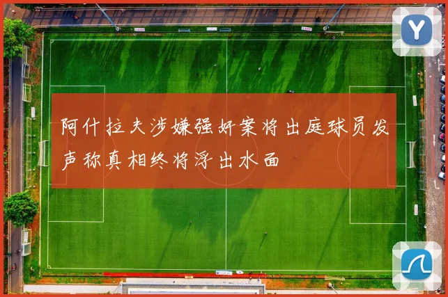 阿什拉夫涉嫌强奸案将出庭球员发声称真相终将浮出水面