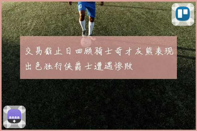 交易截止日回顾骑士奇才灰熊表现出色独行侠爵士遭遇惨败