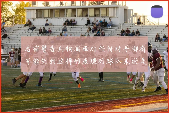 名宿警告利物浦面对任何对手都有可能失利这样的表现对球队来说是绝对不可接受的