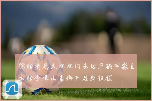 德转消息天津津门虎边卫钱宇淼自由转会佛山南狮开启新征程