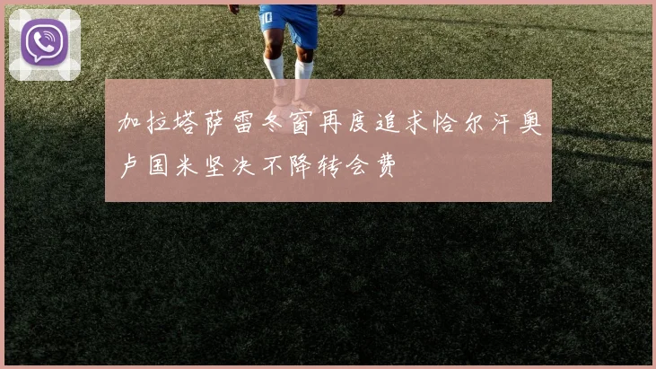 加拉塔萨雷冬窗再度追求恰尔汗奥卢国米坚决不降转会费