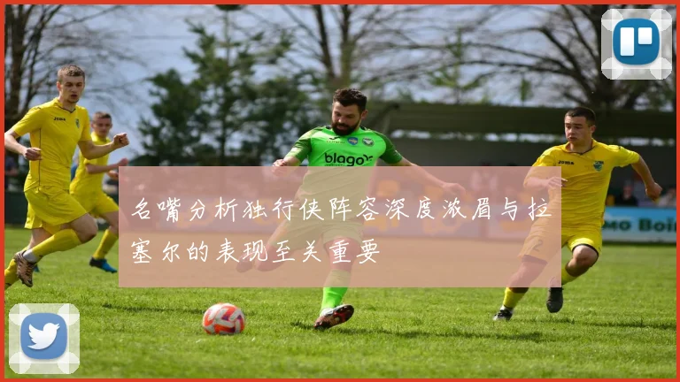 名嘴分析独行侠阵容深度浓眉与拉塞尔的表现至关重要