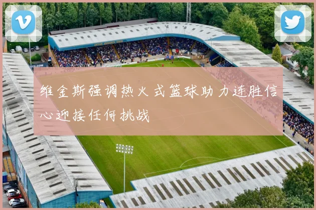 维金斯强调热火式篮球助力连胜信心迎接任何挑战