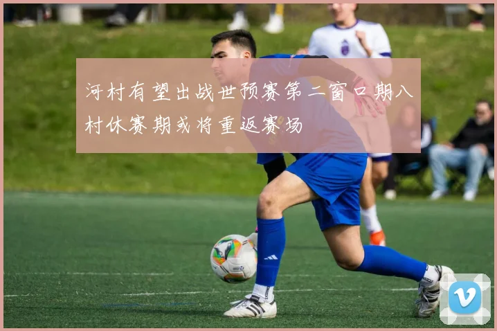 河村有望出战世预赛第二窗口期八村休赛期或将重返赛场