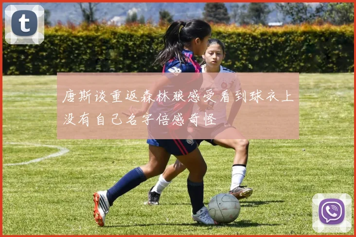 唐斯谈重返森林狼感受看到球衣上没有自己名字倍感奇怪