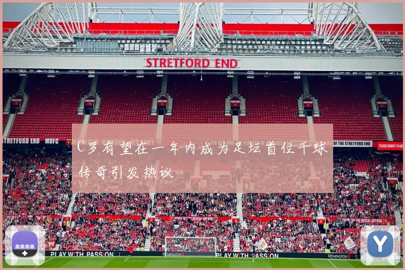 C罗有望在一年内成为足坛首位千球传奇引发热议