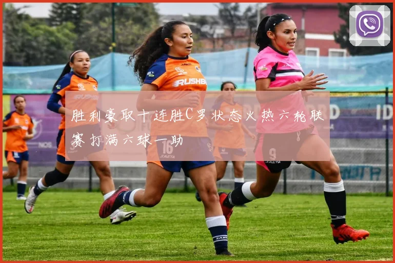 胜利豪取十连胜C罗状态火热六轮联赛打满六球一助