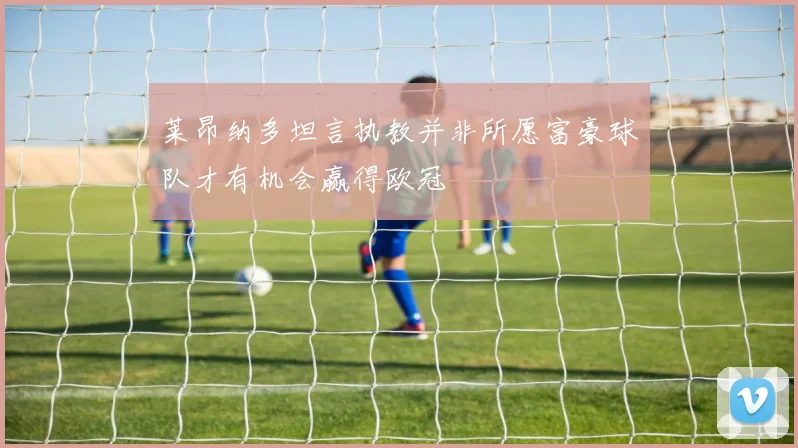 莱昂纳多坦言执教并非所愿富豪球队才有机会赢得欧冠