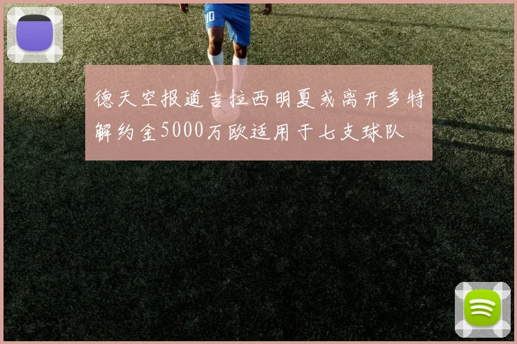 德天空报道吉拉西明夏或离开多特解约金5000万欧适用于七支球队