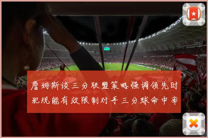 詹姆斯谈三分联盟策略强调领先时犯规能有效限制对手三分球命中率