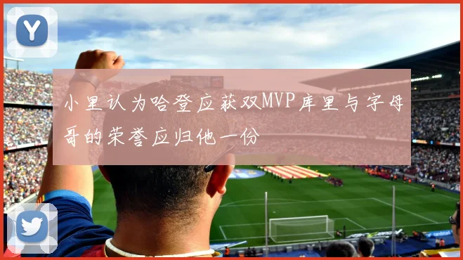 小里认为哈登应获双MVP库里与字母哥的荣誉应归他一份