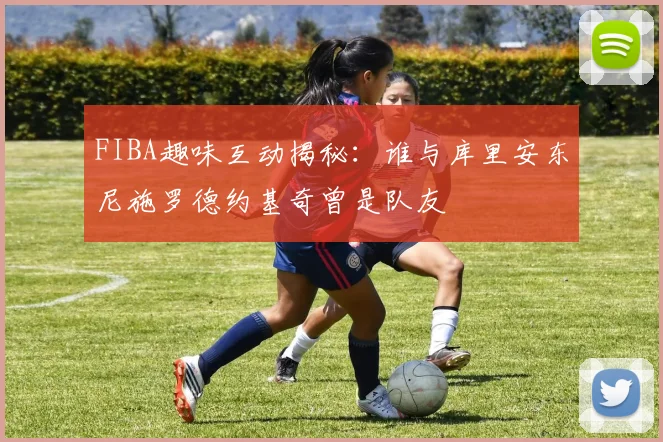 FIBA趣味互动揭秘：谁与库里安东尼施罗德约基奇曾是队友