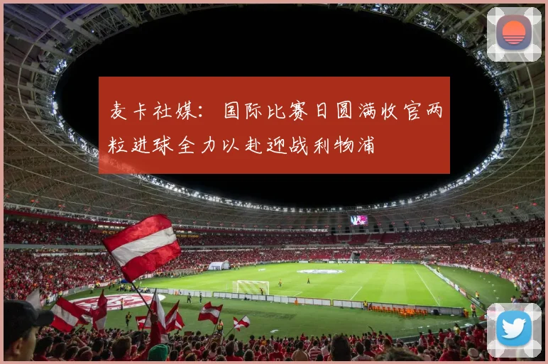 麦卡社媒：国际比赛日圆满收官两粒进球全力以赴迎战利物浦