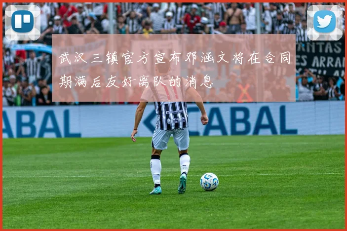 武汉三镇官方宣布邓涵文将在合同期满后友好离队的消息