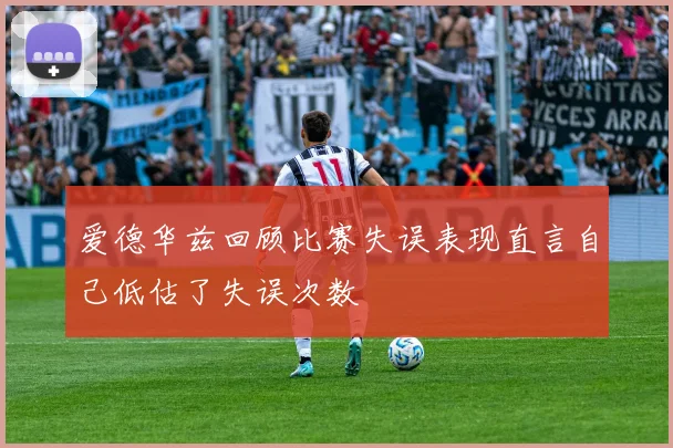 爱德华兹回顾比赛失误表现直言自己低估了失误次数