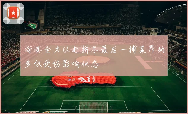 海港全力以赴拼尽最后一搏莱昂纳多似受伤影响状态