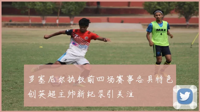 罗塞尼尔执教前四场赛事各具特色创英超主帅新纪录引关注