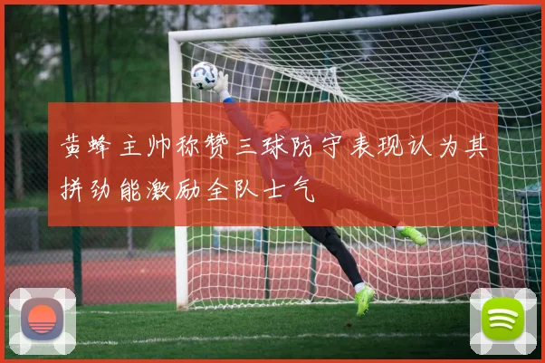 黄蜂主帅称赞三球防守表现认为其拼劲能激励全队士气