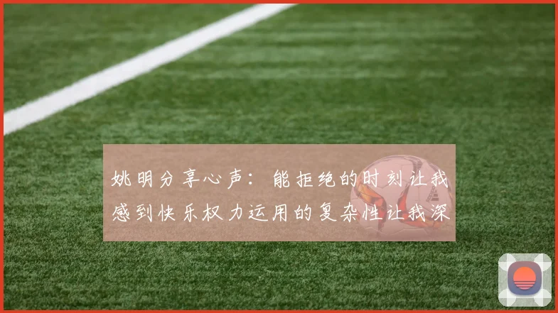 姚明分享心声：能拒绝的时刻让我感到快乐权力运用的复杂性让我深感不足