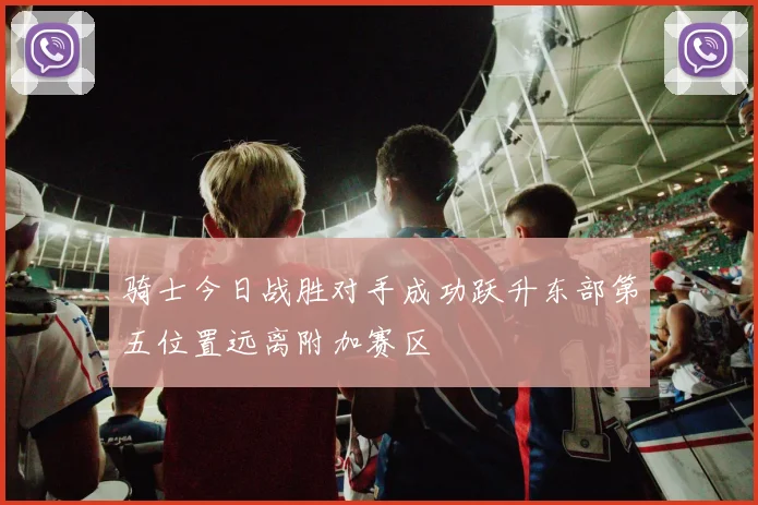骑士今日战胜对手成功跃升东部第五位置远离附加赛区