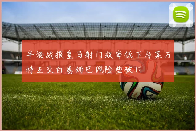半场战报皇马射门效率低下与莱万特互交白卷姆巴佩险些破门
