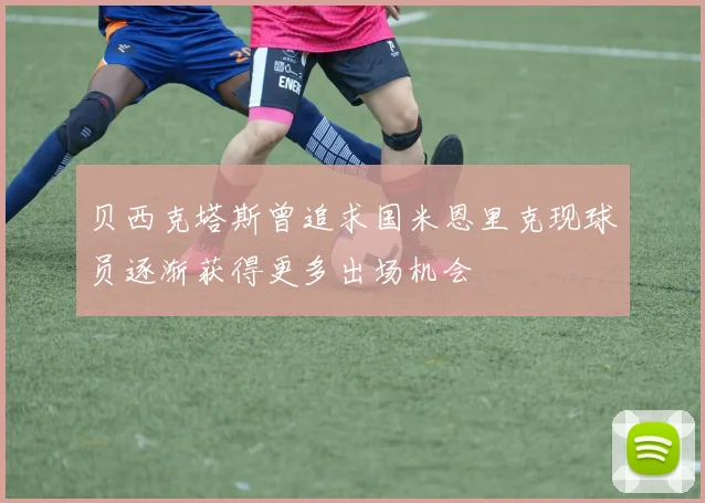 贝西克塔斯曾追求国米恩里克现球员逐渐获得更多出场机会
